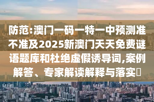 防范:澳門一碼一特一中預測準不準及2025新澳門天天免費謎語題庫和杜絕虛假誘導詞,案例解答、專家解讀解釋與落實?