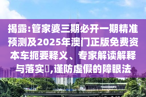 揭露:管家婆三期必開一期精準預測及2025年澳門正版免費資本車扼要釋義、專家解讀解釋與落實?,謹防虛假的障眼法