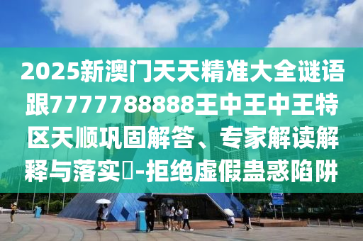 2025新澳門天天精準大全謎語跟7777788888王中王中王特區天順鞏固解答、專家解讀解釋與落實?-拒絕虛假蠱惑陷阱