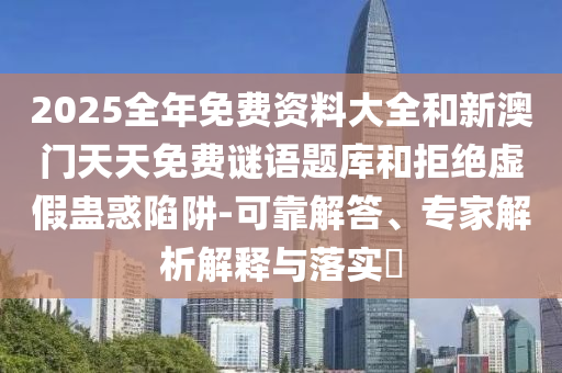 2025全年免費資料大全和新澳門天天免費謎語題庫和拒絕虛假蠱惑陷阱-可靠解答、專家解析解釋與落實?