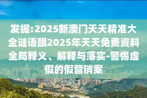 發掘:2025新澳門天天精準大全謎語跟2025年天天免費資料全局釋義、解釋與落實-警惕虛假的假營銷案