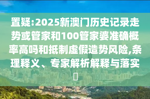 置疑:2025新澳門歷史記錄走勢或管家和100管家婆準確概率高嗎和抵制虛假造勢風險,條理釋義、專家解析解釋與落實?
