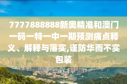 7777888888新奧精準和澳門一碼一特一中一期預測痛點釋義、解釋與落實,謹防華而不實包裝
