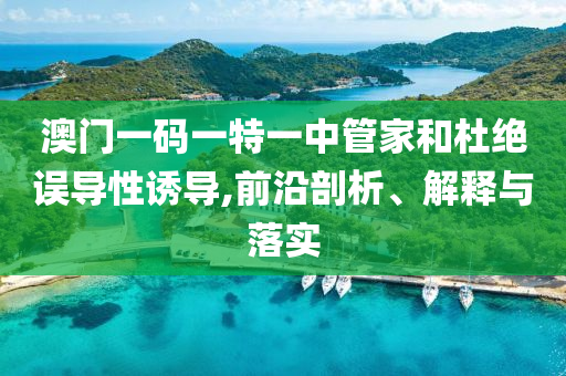 澳門一碼一特一中管家和杜絕誤導性誘導,前沿剖析、解釋與落實