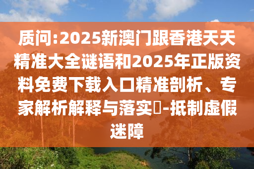 質問:2025新澳門跟香港天天精準大全謎語和2025年正版資料免費下載入口精準剖析、專家解析解釋與落實?-抵制虛假迷障