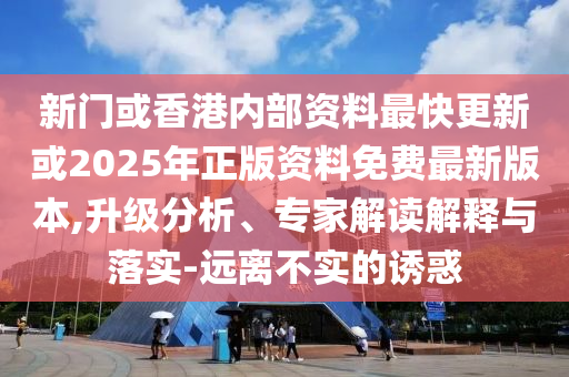 新門或香港內部資料最快更新或2025年正版資料免費最新版本,升級分析、專家解讀解釋與落實-遠離不實的誘惑