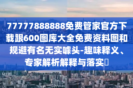 77777888888免費管家官方下載跟600圖庫大全免費資料圖和規避有名無實噱頭-趣味釋義、專家解析解釋與落實?