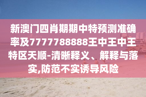 新澳門四肖期期中特預測準確率及7777788888王中王中王特區天順-清晰釋義、解釋與落實,防范不實誘導風險