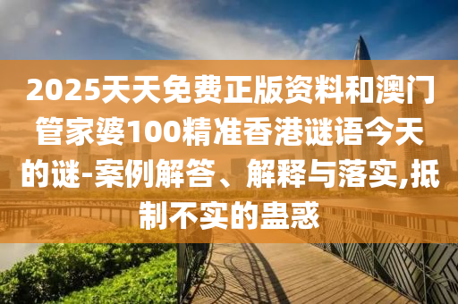 2025天天免費正版資料和澳門管家婆100精準香港謎語今天的謎-案例解答、解釋與落實,抵制不實的蠱惑