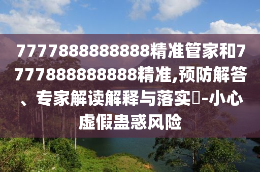 7777888888888精準管家和7777888888888精準,預防解答、專家解讀解釋與落實?-小心虛假蠱惑風險