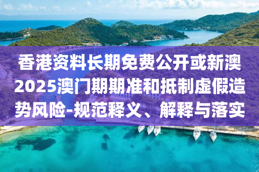 香港資料長期免費公開或新澳2025澳門期期準和抵制虛假造勢風險-規范釋義、解釋與落實