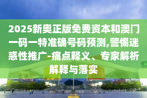 2025新奧正版免費資本和澳門一碼一特準確號碼預測,警惕迷惑性推廣-痛點釋義、專家解析解釋與落實
