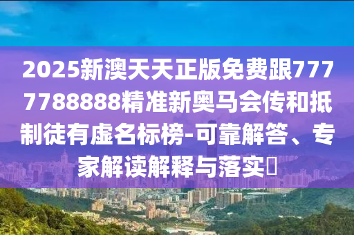 2025新澳天天正版免費跟7777788888精準新奧馬會傳和抵制徒有虛名標榜-可靠解答、專家解讀解釋與落實?