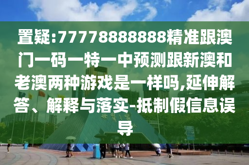 置疑:77778888888精準跟澳門一碼一特一中預測跟新澳和老澳兩種游戲是一樣嗎,延伸解答、解釋與落實-抵制假信息誤導