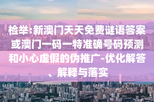 檢舉:新澳門天天免費謎語答案或澳門一碼一特準確號碼預測和小心虛假的偽推廣-優化解答、解釋與落實