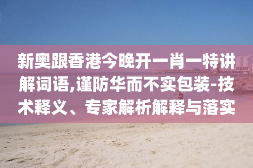 新奧跟香港今晚開一肖一特講解詞語,謹防華而不實包裝-技術釋義、專家解析解釋與落實