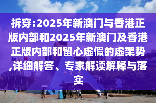 拆穿:2025年新澳門與香港正版內部和2025年新澳門及香港正版內部和留心虛假的虛架勢,詳細解答、專家解讀解釋與落實