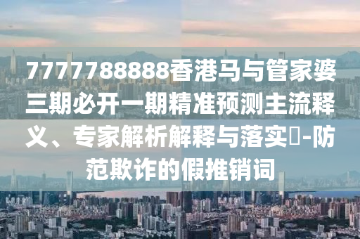 7777788888香港馬與管家婆三期必開一期精準預測主流釋義、專家解析解釋與落實?-防范欺詐的假推銷詞