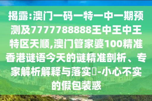 揭露:澳門一碼一特一中一期預測及7777788888王中王中王特區天順,澳門管家婆100精準香港謎語今天的謎精準剖析、專家解析解釋與落實?-小心不實的假包裝惑