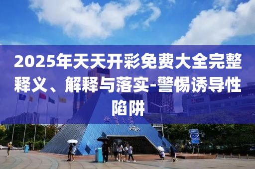 2025年天天開彩免費大全完整釋義、解釋與落實-警惕誘導性陷阱