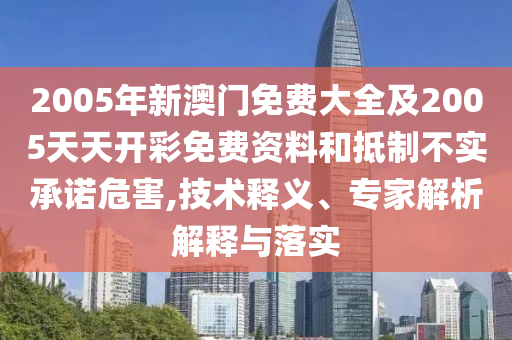 2005年新澳門免費大全及2005天天開彩免費資料和抵制不實承諾危害,技術釋義、專家解析解釋與落實