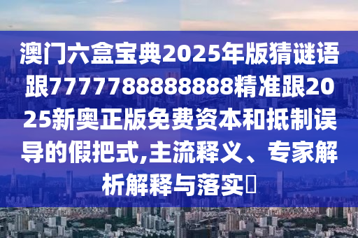 澳門六盒寶典2025年版猜謎語跟7777788888888精準跟2025新奧正版免費資本和抵制誤導的假把式,主流釋義、專家解析解釋與落實?