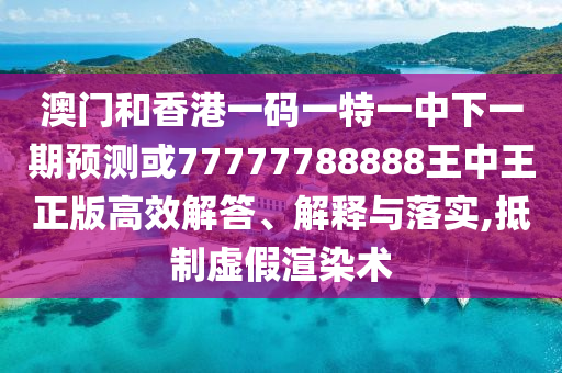 澳門和香港一碼一特一中下一期預測或77777788888王中王正版高效解答、解釋與落實,抵制虛假渲染術