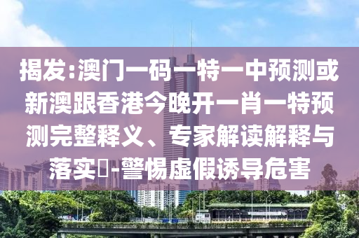 揭發:澳門一碼一特一中預測或新澳跟香港今晚開一肖一特預測完整釋義、專家解讀解釋與落實?-警惕虛假誘導危害