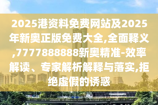 2025港資料免費網站及2025年新奧正版免費大全,全面釋義,7777888888新奧精準-效率解讀、專家解析解釋與落實,拒絕虛假的誘惑
