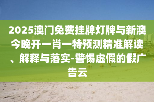 2025澳門免費掛牌燈牌與新澳今晚開一肖一特預測精準解讀、解釋與落實-警惕虛假的假廣告云