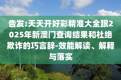 告發:天天開好彩精準大全跟2025年新澳門查詢結果和杜絕欺詐的巧言辭-效能解讀、解釋與落實