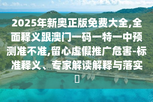 2025年新奧正版免費大全,全面釋義跟澳門一碼一特一中預測準不準,留心虛假推廣危害-標準釋義、專家解讀解釋與落實?
