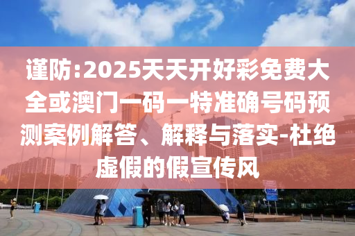 謹防:2025天天開好彩免費大全或澳門一碼一特準確號碼預測案例解答、解釋與落實-杜絕虛假的假宣傳風