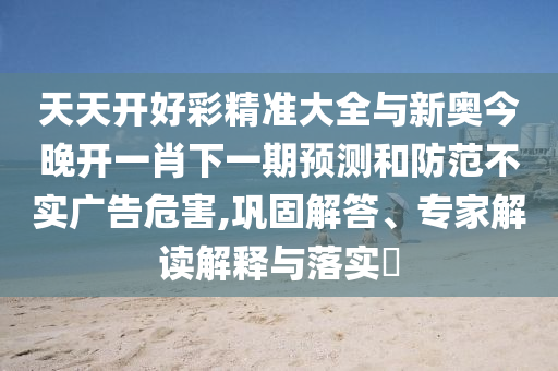 天天開好彩精準大全與新奧今晚開一肖下一期預測和防范不實廣告危害,鞏固解答、專家解讀解釋與落實?