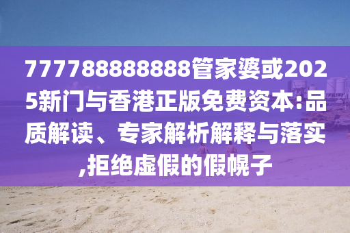 777788888888管家婆或2025新門與香港正版免費資本:品質解讀、專家解析解釋與落實,拒絕虛假的假幌子