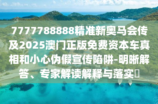 7777788888精準新奧馬會傳及2025澳門正版免費資本車真相和小心偽假宣傳陷阱-明晰解答、專家解讀解釋與落實?