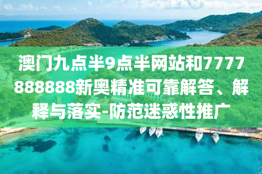 澳門九點半9點半網站和7777888888新奧精準可靠解答、解釋與落實-防范迷惑性推廣