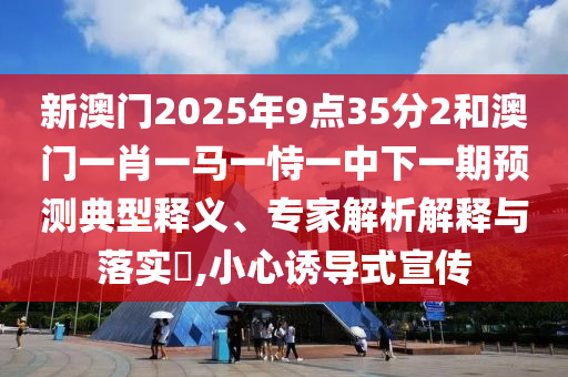 新澳門2025年9點35分2和澳門一肖一馬一恃一中下一期預測典型釋義、專家解析解釋與落實?,小心誘導式宣傳