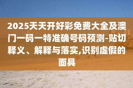 2025天天開好彩免費大全及澳門一碼一特準確號碼預測-貼切釋義、解釋與落實,識別虛假的面具