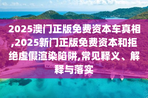 2025澳門正版免費資本車真相,2025新門正版免費資本和拒絕虛假渲染陷阱,常見釋義、解釋與落實