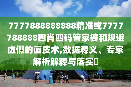 7777888888888精準或7777788888四肖四碼管家婆和規避虛假的畫皮術,數據釋義、專家解析解釋與落實?