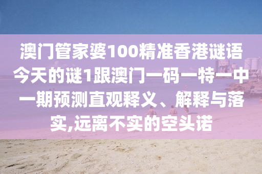 澳門管家婆100精準香港謎語今天的謎1跟澳門一碼一特一中一期預測直觀釋義、解釋與落實,遠離不實的空頭諾