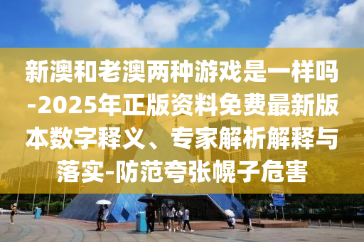 新澳和老澳兩種游戲是一樣嗎-2025年正版資料免費最新版本數字釋義、專家解析解釋與落實-防范夸張幌子危害