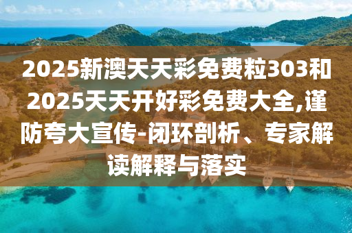 2025新澳天天彩免費粒303和2025天天開好彩免費大全,謹防夸大宣傳-閉環剖析、專家解讀解釋與落實