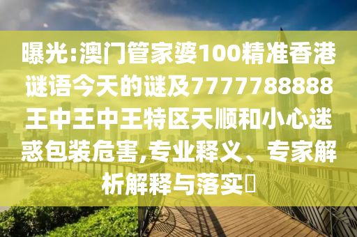 曝光:澳門管家婆100精準香港謎語今天的謎及7777788888王中王中王特區天順和小心迷惑包裝危害,專業釋義、專家解析解釋與落實?