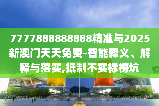 7777888888888精準與2025新澳門天天免費-智能釋義、解釋與落實,抵制不實標榜坑