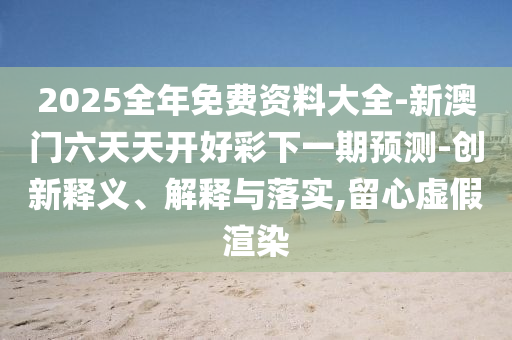 2025全年免費資料大全-新澳門六天天開好彩下一期預測-創新釋義、解釋與落實,留心虛假渲染