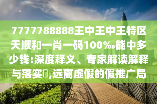 7777788888王中王中王特區天順和一肖一碼100‰能中多少錢:深度釋義、專家解讀解釋與落實?,遠離虛假的假推廣局