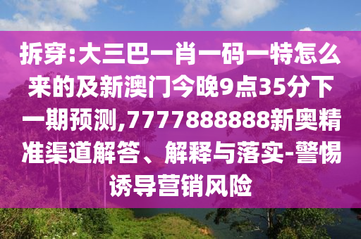 拆穿:大三巴一肖一碼一特怎么來的及新澳門今晚9點35分下一期預測,7777888888新奧精準渠道解答、解釋與落實-警惕誘導營銷風險
