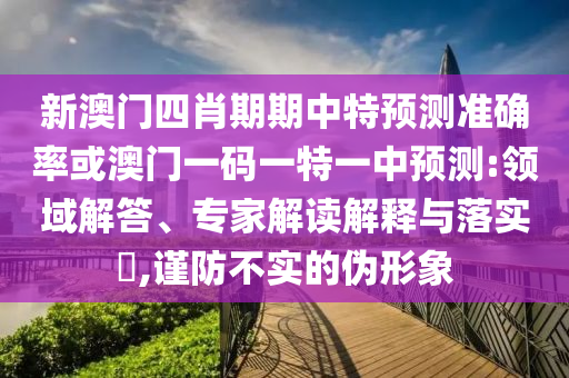 新澳門四肖期期中特預測準確率或澳門一碼一特一中預測:領域解答、專家解讀解釋與落實?,謹防不實的偽形象